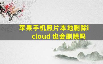 苹果手机照片本地删除icloud 也会删除吗